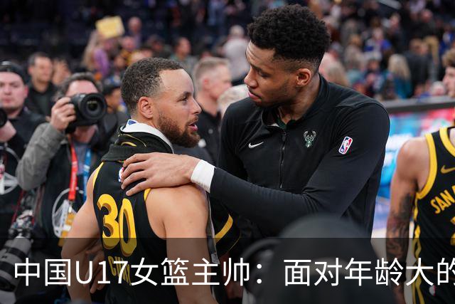 中国U17女篮主帅：面对年龄大的职业俱乐部 队员们打出了团队篮球