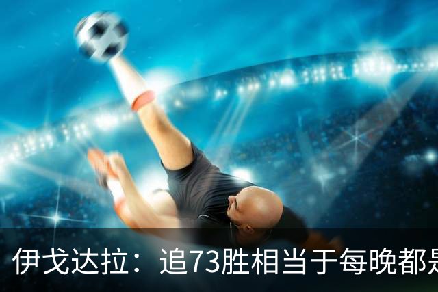 伊戈达拉：追73胜相当于每晚都是季后赛 当时就觉得这会反噬我们