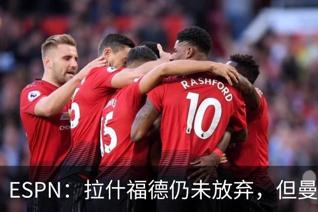 ESPN：拉什福德仍未放弃，但曼联已决定拒绝巴萨的任何续租谈判